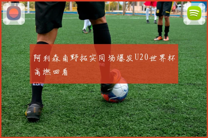 阿利森南野拓实同场爆发U20世界杯高燃回看