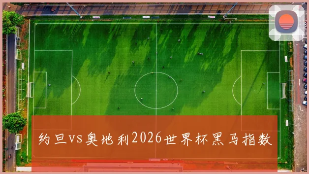 约旦vs奥地利2026世界杯黑马指数