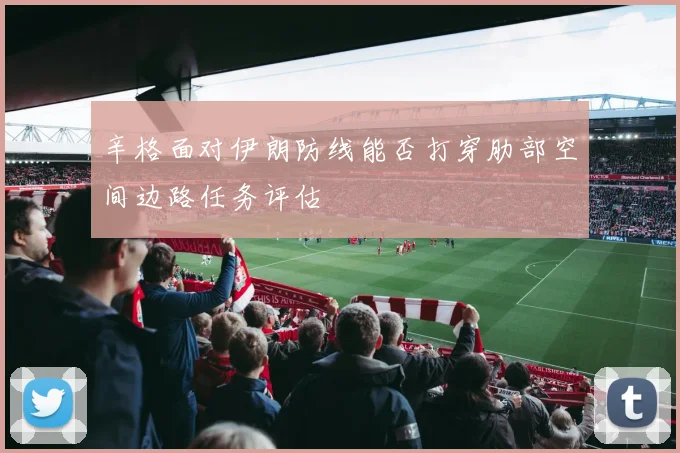 辛格面对伊朗防线能否打穿肋部空间边路任务评估