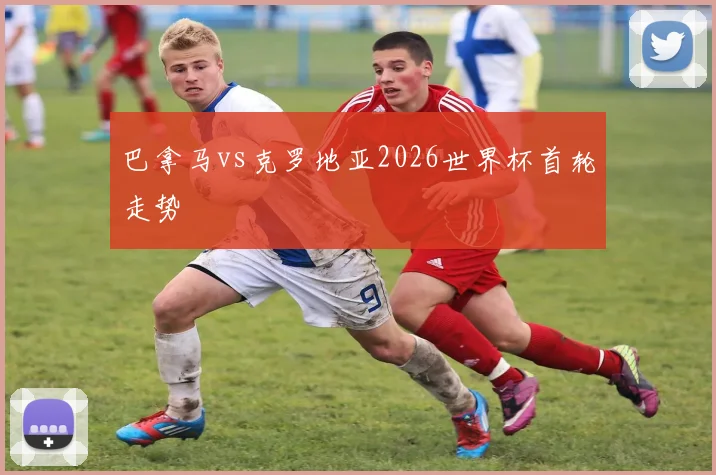 巴拿马vs克罗地亚2026世界杯首轮走势