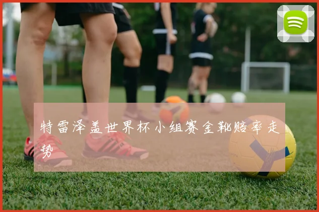 特雷泽盖世界杯小组赛金靴赔率走势