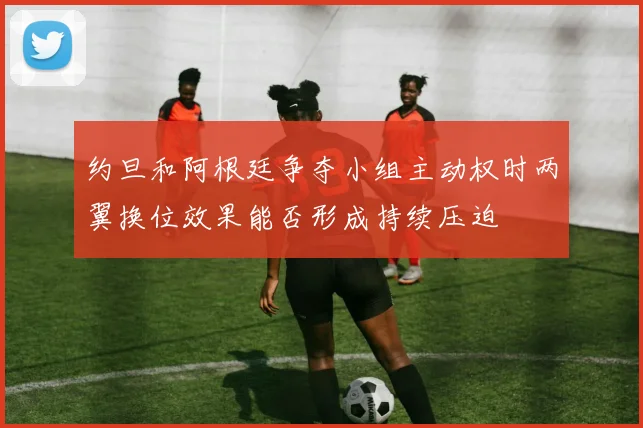 约旦和阿根廷争夺小组主动权时两翼换位效果能否形成持续压迫