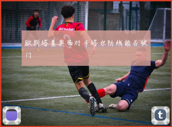 欧斯塔基奥面对卡塔尔防线能否破门