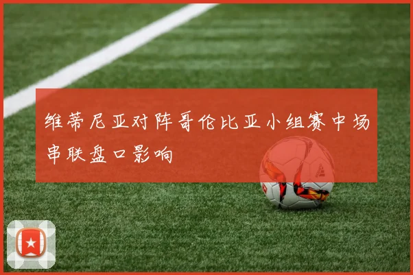 维蒂尼亚对阵哥伦比亚小组赛中场串联盘口影响
