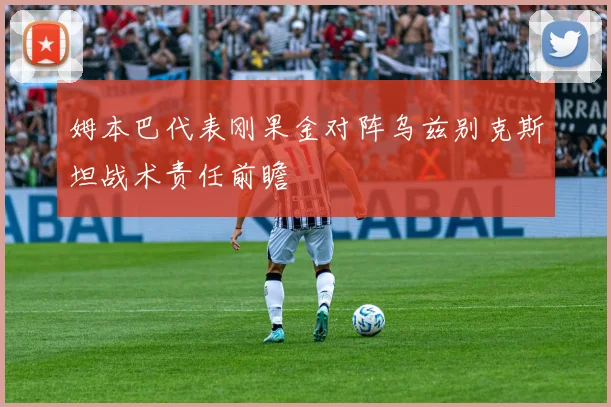 姆本巴代表刚果金对阵乌兹别克斯坦战术责任前瞻