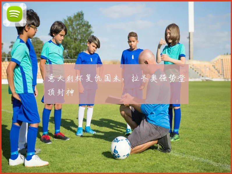 意大利杯复仇国米，拉齐奥强势登顶封神