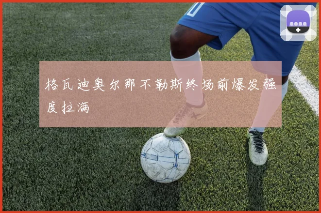 格瓦迪奥尔那不勒斯终场前爆发强度拉满