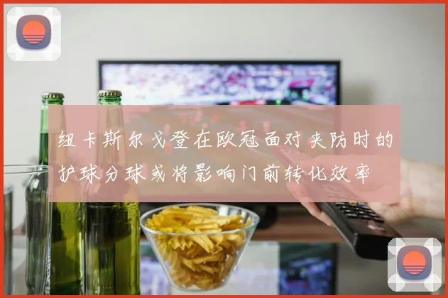 纽卡斯尔戈登在欧冠面对夹防时的护球分球或将影响门前转化效率