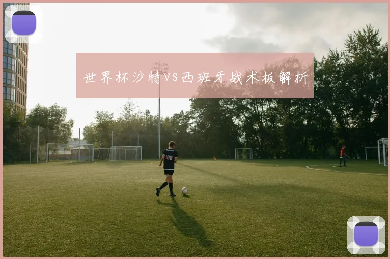世界杯沙特vs西班牙战术板解析