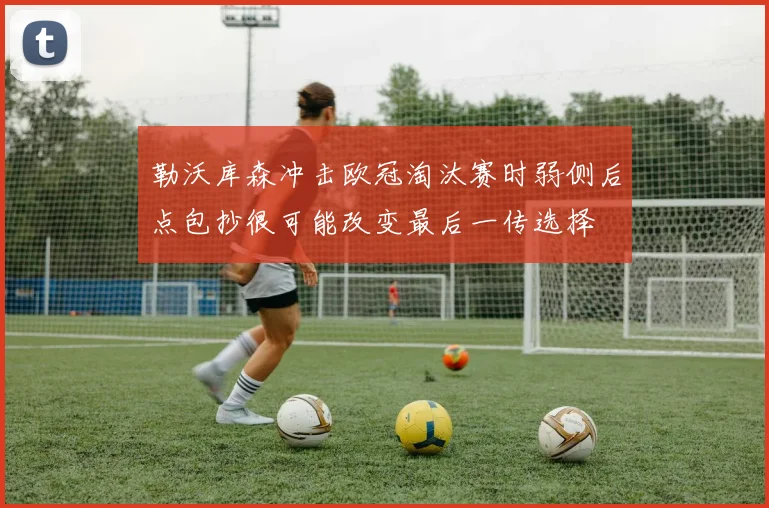 勒沃库森冲击欧冠淘汰赛时弱侧后点包抄很可能改变最后一传选择