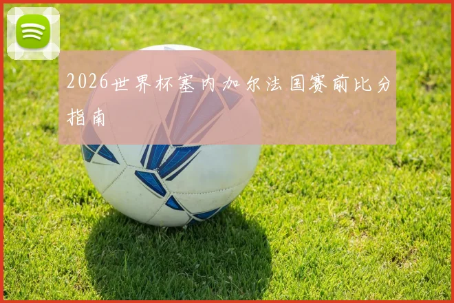 2026世界杯塞内加尔法国赛前比分指南