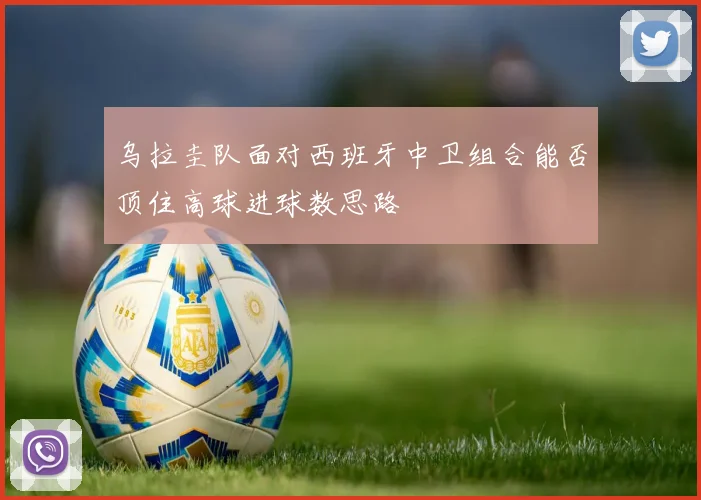 乌拉圭队面对西班牙中卫组合能否顶住高球进球数思路