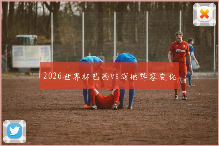 2026世界杯巴西vs海地阵容变化