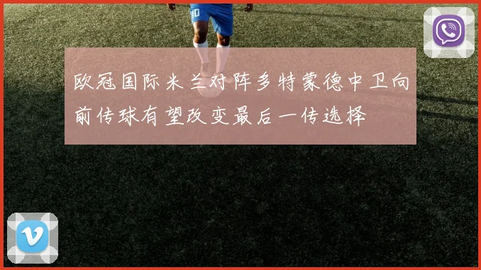 欧冠国际米兰对阵多特蒙德中卫向前传球有望改变最后一传选择