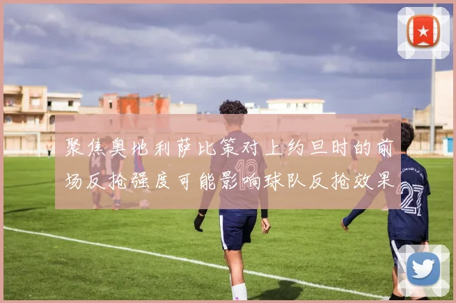 聚焦奥地利萨比策对上约旦时的前场反抢强度可能影响球队反抢效果