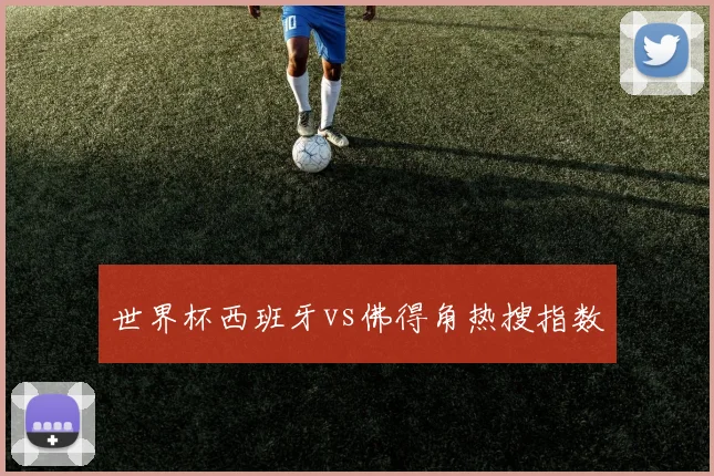 世界杯西班牙vs佛得角热搜指数