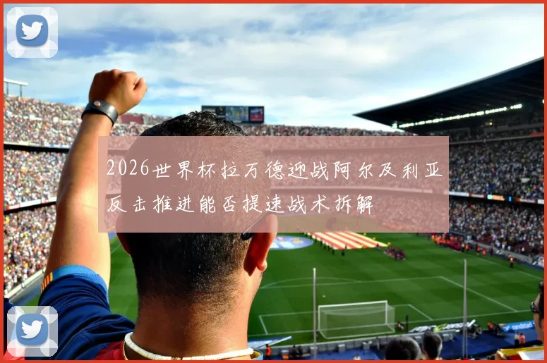 2026世界杯拉万德迎战阿尔及利亚反击推进能否提速战术拆解