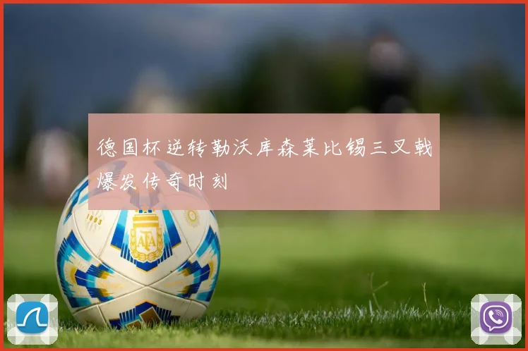 德国杯逆转勒沃库森莱比锡三叉戟爆发传奇时刻