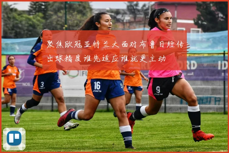 聚焦欧冠亚特兰大面对布鲁日短传出球精度谁先适应谁就更主动