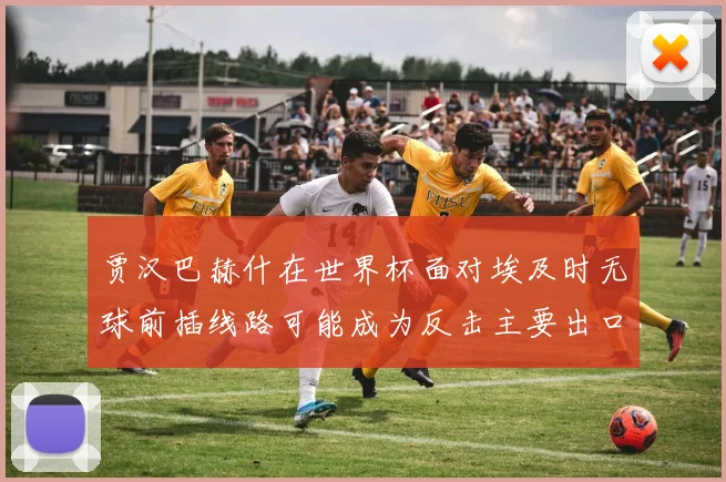 贾汉巴赫什在世界杯面对埃及时无球前插线路可能成为反击主要出口