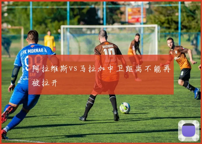 阿拉维斯vs马拉加中卫距离不能再被拉开