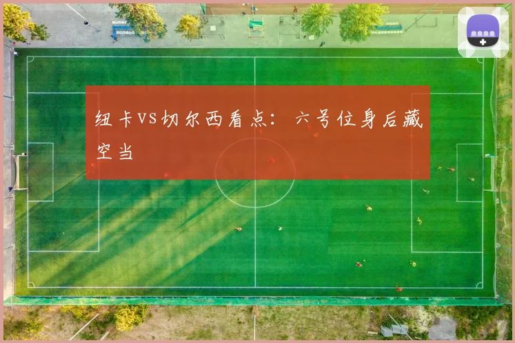 纽卡vs切尔西看点:六号位身后藏空当
