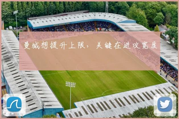 曼城想提升上限，关键在进攻宽度