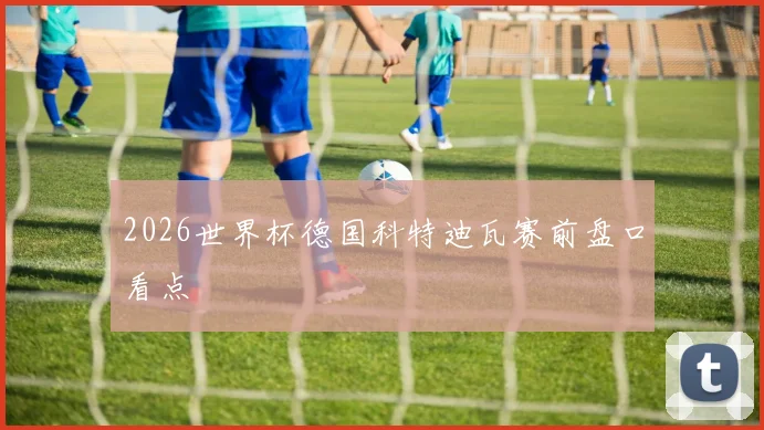 2026世界杯德国科特迪瓦赛前盘口看点