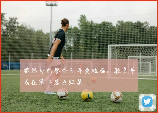 雷恩与巴黎圣日耳曼碰面，胜负手或在第二落点归属