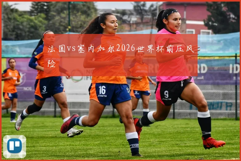法国vs塞内加尔2026世界杯前压风险