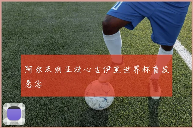 阿尔及利亚核心古伊里世界杯首发悬念