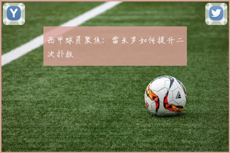 西甲球员聚焦：雷米罗如何提升二次扑救