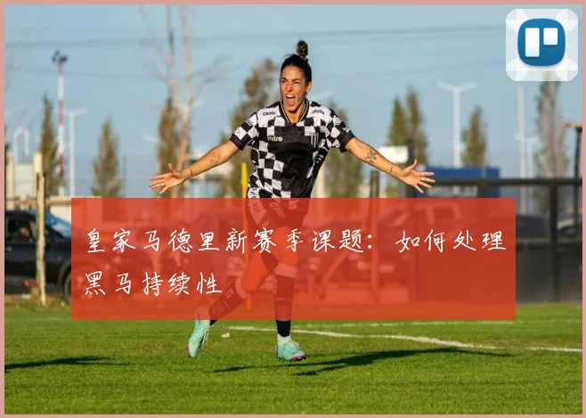 皇家马德里新赛季课题:如何处理黑马持续性