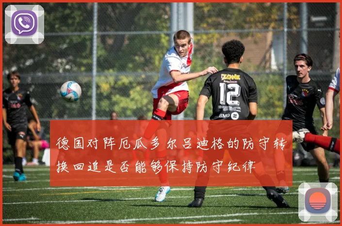 德国对阵厄瓜多尔吕迪格的防守转换回追是否能够保持防守纪律