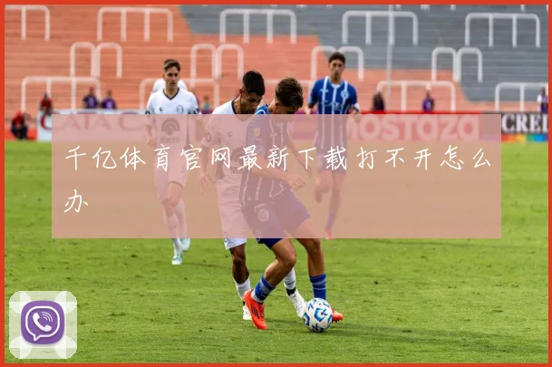 千亿体育官网最新下载打不开怎么办