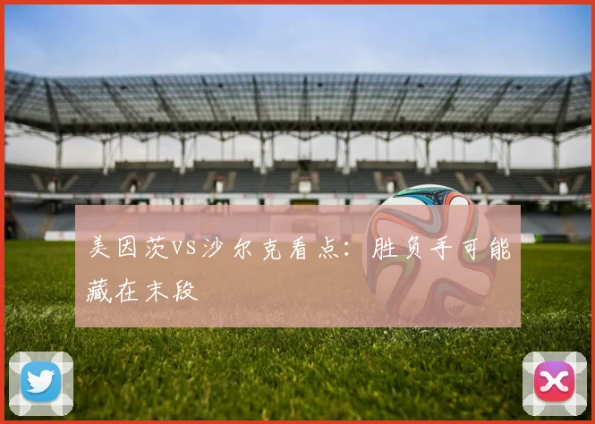 美因茨vs沙尔克看点:胜负手可能藏在末段