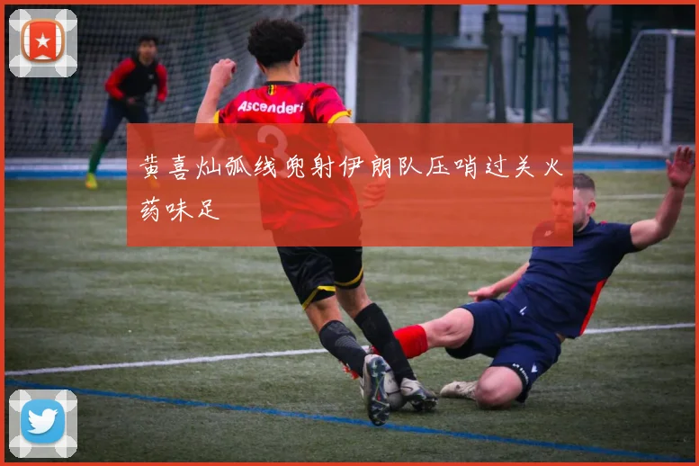 黄喜灿弧线兜射伊朗队压哨过关火药味足