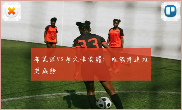 布莱顿vs考文垂前瞻:谁能降速谁更成熟