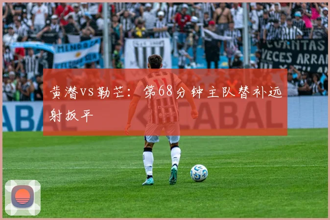 黄潜vs勒芒:第68分钟主队替补远射扳平