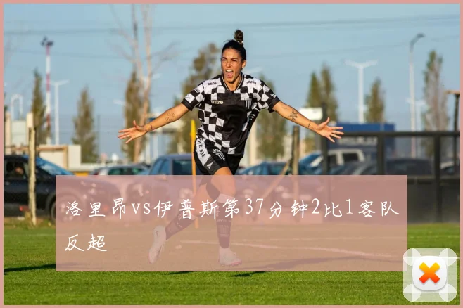 洛里昂vs伊普斯第37分钟2比1客队反超