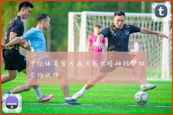 千亿体育官方成为塞尔塔袖标赞助合作伙伴