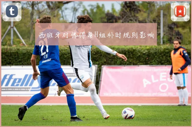 西班牙对佛得角H组补时规则影响