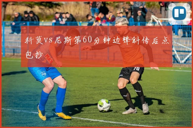 科莫vs尼斯第60分钟边锋斜传后点包抄