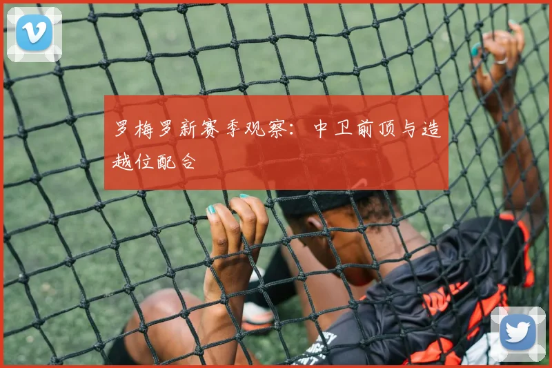 罗梅罗新赛季观察:中卫前顶与造越位配合