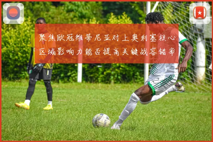 聚焦欧冠维蒂尼亚对上奥利塞核心区域影响力能否提高关键战容错率