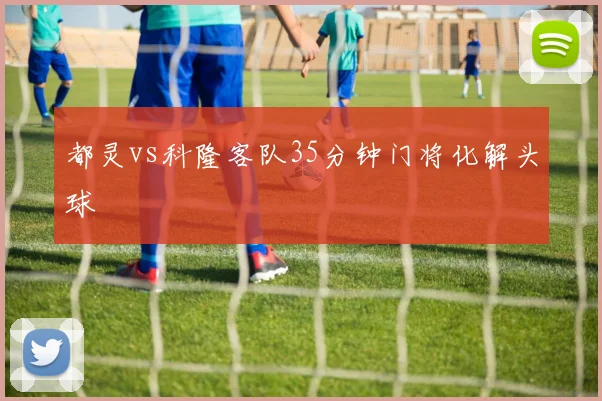 都灵vs科隆客队35分钟门将化解头球