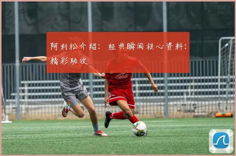阿利松介绍：经典瞬间核心资料：精彩助攻