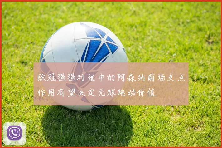欧冠强强对话中的阿森纳前场支点作用有望决定无球跑动价值
